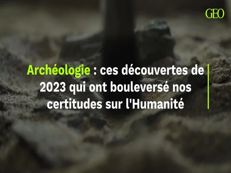 Ces découvertes archéologiques de 2023 qui ont bouleversé nos certitudes sur l'Humanité